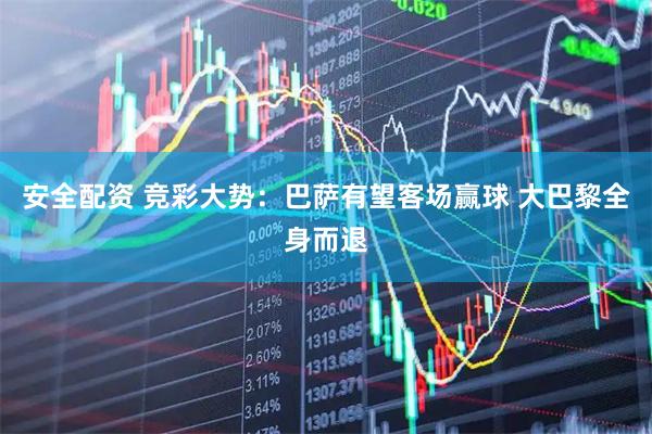 安全配资 竞彩大势：巴萨有望客场赢球 大巴黎全身而退