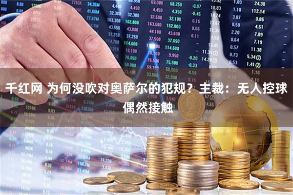 千红网 为何没吹对奥萨尔的犯规？主裁：无人控球 偶然接触