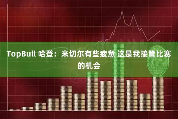 TopBull 哈登：米切尔有些疲惫 这是我接管比赛的机会