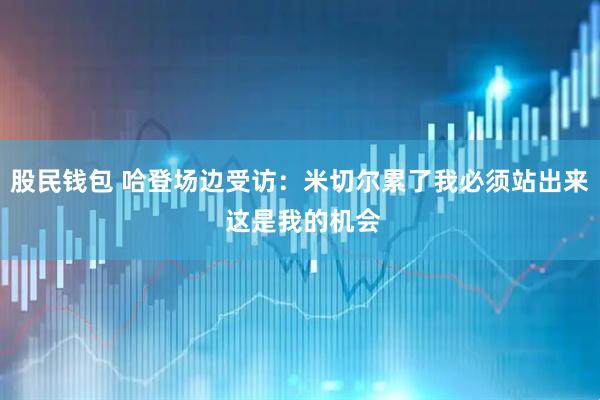 股民钱包 哈登场边受访：米切尔累了我必须站出来 这是我的机会