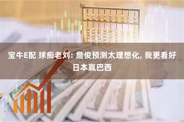 宝牛E配 球痴老刘: 詹俊预测太理想化, 我更看好日本赢巴西