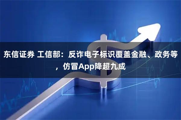 东信证券 工信部：反诈电子标识覆盖金融、政务等，仿冒App降超九成